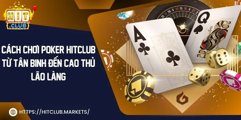 Cách chơi poker Hit Club từ tân binh đến cao thủ lão làng